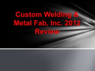 Custom Welding &
Metal Fab, Inc. 2012
      Review
 