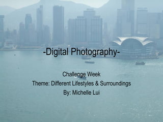 -Digital Photography- Challenge Week Theme: Different Lifestyles & Surroundings By: Michelle Lui 