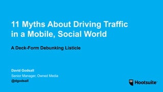 11 Myths About Driving Traffic
in a Mobile, Social World
A Deck-Form Debunking Listicle
Senior Manager, Owned Media
@dgodsall
David Godsall
 