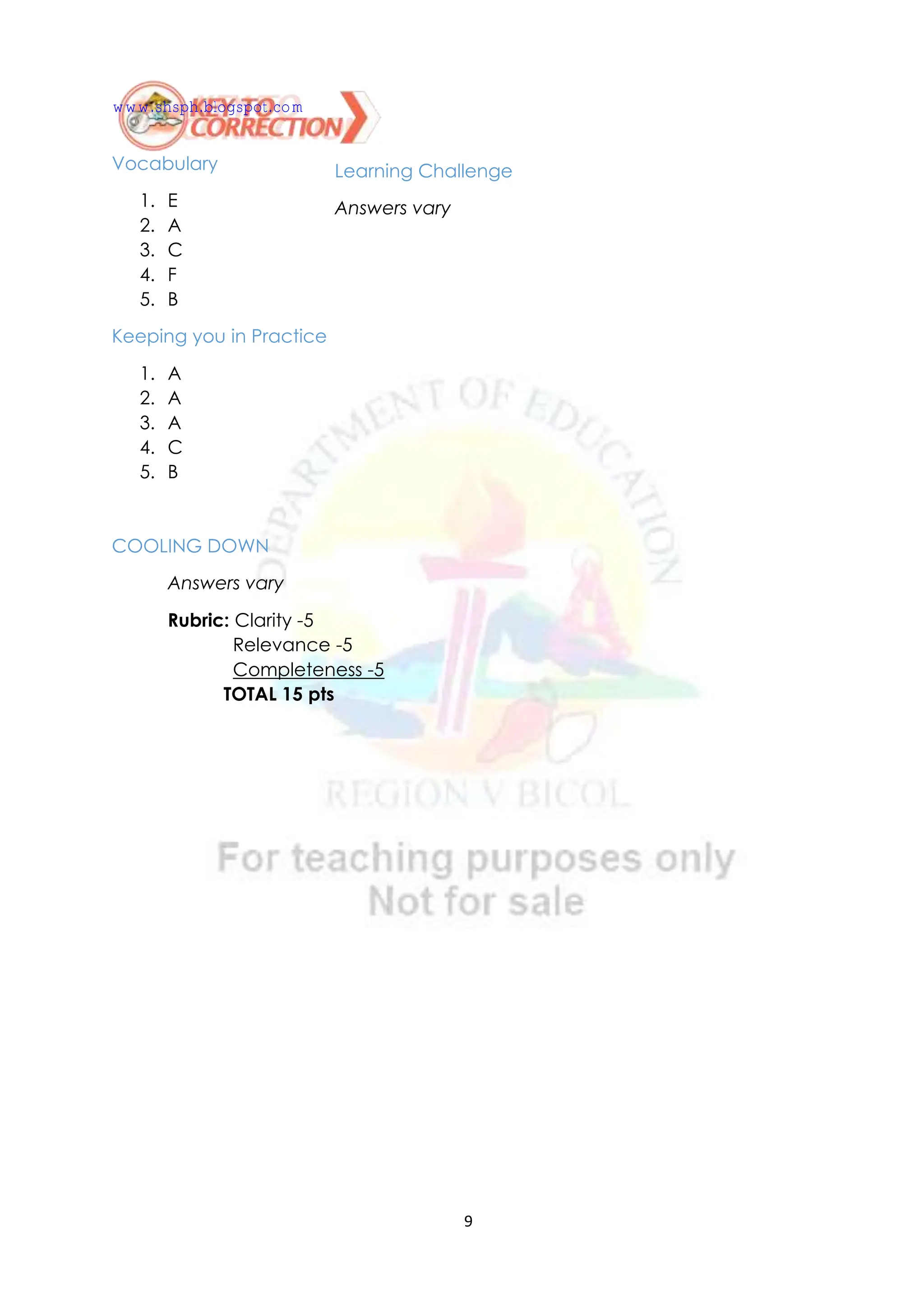 9
Vocabulary
1. E
2. A
3. C
4. F
5. B
Keeping you in Practice
1. A
2. A
3. A
4. C
5. B
COOLING DOWN
Answers vary
Rubric: Clarity -5
Relevance -5
Completeness -5
TOTAL 15 pts
Learning Challenge
Answers vary
www.shsph.blogspot.com
 