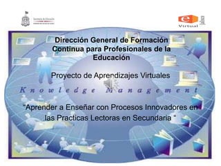 Proyecto de Aprendizajes Virtuales
“Aprender a Enseñar con Procesos Innovadores en
las Practicas Lectoras en Secundaria “
Dirección General de Formación
Continua para Profesionales de la
Educación
 