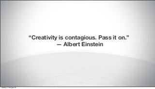 “Creativity is contagious. Pass it on.”
— Albert Einstein
Tuesday, 13 August 13
 