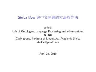 Sinica Bow 與中文詞網的方法與作法

                         謝舒凱
Lab of Ontologies, Language Processing and e-Humanities,
                         NTNU
  CWN group, Institute of Linguistics, Academia Sinica
                    shukai@gmail.com



                     April 24, 2010
 