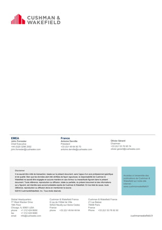 EMEA
John Forrester
Chief Executive
+44 (0)20 3296 2002
john.forrester@cushwake.com
France
Antoine Derville
Président
+33 (0)1 49 64 90 70
antoine.derville@cushwake.com
Olivier Gérard
Chairman
+33 (0)1 53 76 95 74
olivier.gerard@cushwake.com
Disclaimer
Il ne saurait être initié de transaction, basée sur le présent document, sans l’appui d’un avis professionnel spécifique
et de qualité. Bien que les données aient été vérifiées de façon rigoureuse, la responsabilité de Cushman &
Wakefield ne saurait être engagée en aucune manière en cas d’erreur ou inexactitude figurant dans le présent
document. Toute référence, reproduction ou diffusion, totale ou partielle, du présent document et des informations
qui y figurent, est interdite sans accord préalable exprès de Cushman & Wakefield. En tout état de cause, toute
référence, reproduction ou diffusion devra en mentionner la source.
©2016 Cushman&Wakefield, Inc. Tous droits réservés
Accédez à l’ensemble des
publications de Cushman &
Wakefield sur notre site
internet :
www.cushmanwakefield.fr
Global Headquarters
77 West Wacker Drive
18th Floor
Chicago, IL 60601 USA
phone +1 312 424 8000
fax +1 312 424 8080
email info@cushwake.com
Cushman & Wakefield France
8 rue de l’Hôtel de Ville
92522 Neuilly-sur-Seine Cedex
France
phone +33 (0)1 49 64 49 64
Cushman & Wakefield France
21 rue Balzac
75008 Paris
France
Phone +33 (0)1 53 76 92 92
cushmanwakefield.fr
 