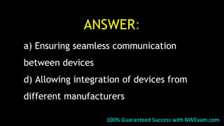 ANSWER:
a) Ensuring seamless communication
between devices
d) Allowing integration of devices from
different manufacturers
100% Guaranteed Success with NWExam.com
 