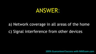 ANSWER:
a) Network coverage in all areas of the home
c) Signal interference from other devices
100% Guaranteed Success with NWExam.com
 