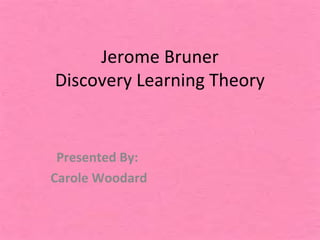 Jerome Bruner
Discovery Learning Theory


 Presented By:
Carole Woodard
 