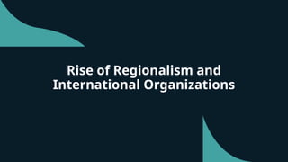Rise of Regionalism and
International Organizations
 