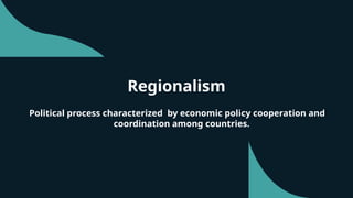 Regionalism
Political process characterized by economic policy cooperation and
coordination among countries.
 