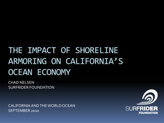 THE IMPACT OF SHORELINE ARMORING ON CALIFORNIA’S OCEAN ECONOMY CHAD NELSEN SURFRIDER FOUNDATION CALIFORNIA AND THE WORLD OCEAN SEPTEMBER 2010  