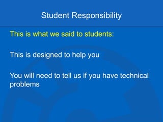 Student Responsibility
This is what we said to students:
This is designed to help you
You will need to tell us if you have technical
problems
 