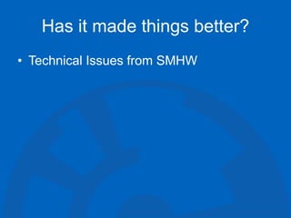 Has it made things better?
• Technical Issues from SMHW
 