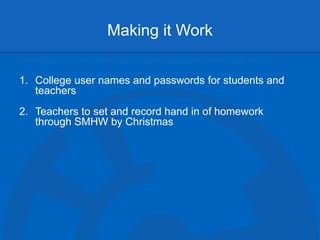 Making it Work
•Three steps for you to take next to make homework work better for you:
1. College user names and passwords for students and
teachers
2. Teachers to set and record hand in of homework
through SMHW by Christmas
 