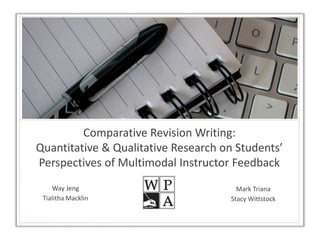 Comparative Revision Writing:
Quantitative & Qualitative Research on Students’
Perspectives of Multimodal Instructor Feedback
Way Jeng
Tialitha Macklin
Mark Triana
Stacy Wittstock
 