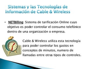 NETBilling : Sistema de tarificación Online cuyo objetivo es poder controlar el consumo telefónico  dentro de una organización o empresa. Cable & Wireless utiliza esta tecnología para poder controlar los gastos en conceptos de minutos, numero de llamadas entre otras tipos de controles.  