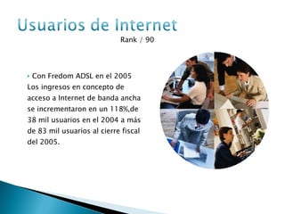Rank / 90  Con Fredom ADSL en el 2005 Los ingresos en concepto de acceso a Internet de banda ancha se incrementaron en un 118%,de 38 mil usuarios en el 2004 a más de 83 mil usuarios al cierre fiscal del 2005. 
