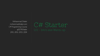Mohammad Shaker 
mohammadshaker.com 
C# Programming Course 
@ZGTRShaker 
2011, 2012, 2013, 2014 
C# Starter 
L01 –Intro and Warm-up  