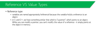 Value Types
• A value type
– variable holds its own copy of an object and when you perform assignment from one value
type variable to another, both the left-hand-side and right-hand-side of the assignment hold
two separate copies of that value.
 
