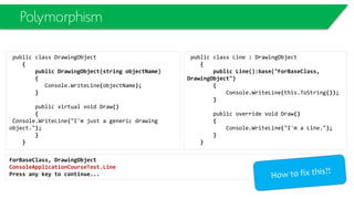 Reference Types
class Program
{ static void Main()
{
Employee joe = new Employee();
joe.Name = "Joe";
Employee bob = new Employee();
bob.Name = "Bob";
Console.WriteLine("Original Employee Values:");
Console.WriteLine("joe = " + joe.Name);
Console.WriteLine("bob = " + bob.Name);
// assign joe reference to bob variable
bob = joe;
Console.WriteLine("Values After Reference Assignment:");
Console.WriteLine("joe = " + joe.Name);
Console.WriteLine("bob = " + bob.Name);
joe.Name = "Bobbi Jo";
Console.WriteLine("Values After Changing One Instance:");
Console.WriteLine("joe = " + joe.Name);
Console.WriteLine("bob = " + bob.Name);
Console.ReadKey();
}
}
Emp
joe
Emp
bob
 
