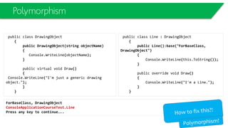Reference Types
class Program
{ static void Main()
{
Employee joe = new Employee();
joe.Name = "Joe";
Employee bob = new Employee();
bob.Name = "Bob";
Console.WriteLine("Original Employee Values:");
Console.WriteLine("joe = " + joe.Name);
Console.WriteLine("bob = " + bob.Name);
// assign joe reference to bob variable
bob = joe;
Console.WriteLine("Values After Reference Assignment:");
Console.WriteLine("joe = " + joe.Name);
Console.WriteLine("bob = " + bob.Name);
joe.Name = "Bobbi Jo";
Console.WriteLine("Values After Changing One Instance:");
Console.WriteLine("joe = " + joe.Name);
Console.WriteLine("bob = " + bob.Name);
Console.ReadKey();
}
}
Emp
joe
Emp
bob
 
