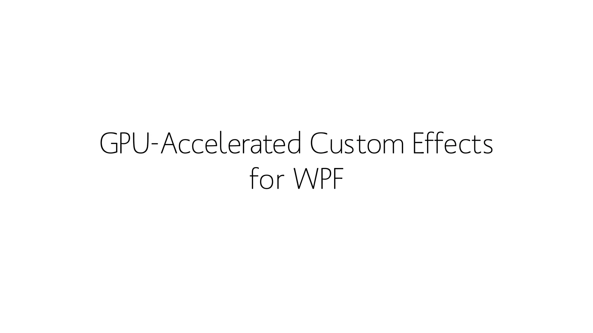GPU-Accelerated Custom Effects
for WPF
 