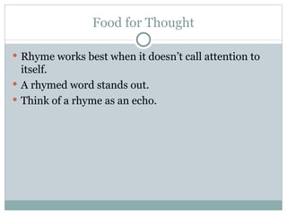 Food for Thought Rhyme works best when it doesn’t call attention to itself.  A rhymed word stands out.  Think of a rhyme as an echo.  