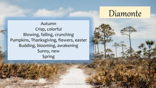 Diamonte
Autumn
Crisp, colorful
Blowing, falling, crunching
Pumpkins, Thanksgiving, flowers, easter
Budding, blooming, awakening
Sunny, new
Spring
Presented by: Ehlie Rose G. Baguinaon
 