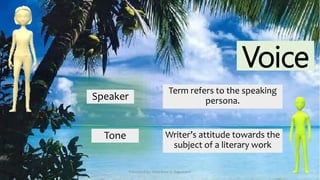Voice
Speaker
Term refers to the speaking
persona.
Tone Writer’s attitude towards the
subject of a literary work
Presented by: Ehlie Rose G. Baguinaon
 