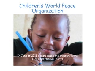 Children’‛s World Peace
      Organization




In June of 2011 a team began the program in the
           schools in Nanyuki, Kenya
 