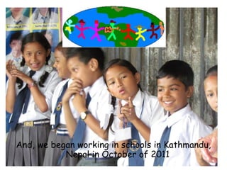 And, we began working in schools in Kathmandu,
           Nepal in October of 2011
 