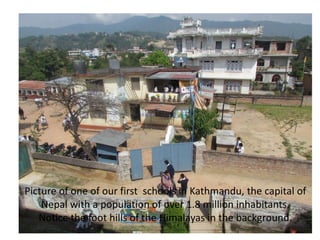 Picture of one of our first schools in Kathmandu, the capital of
    Nepal with a population of over 1.8 million inhabitants.
   Notice the foot hills of the Himalayas in the background.
 
