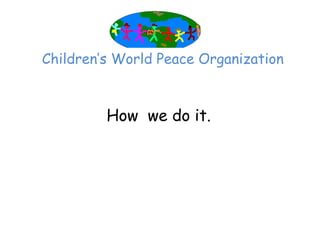 Children’‛s World Peace Organization



         How we do it.
 