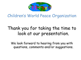Children’‛s World Peace Organization


Thank you for taking the time to
    look at our presentation.

 We look forward to hearing from you with
  questions, comments and/or suggestions.
 