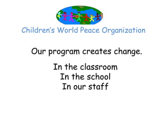 Children’‛s World Peace Organization

  Our program creates change.
         In the classroom
           In the school
           In our staff
 