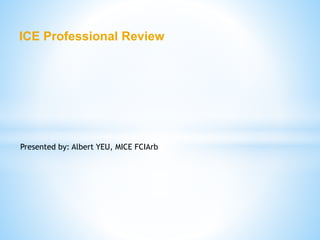ICE Professional Review
Presented by: Albert YEU, MICE FCIArb
 