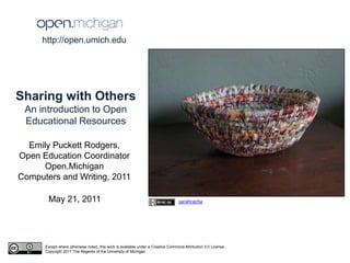 http://open.umich.edu  Sharing with Others  An introduction to Open Educational Resources Emily Puckett Rodgers, Open Education Coordinator Open.Michigan Computers and Writing, 2011 May 21, 2011 sarahracha Except where otherwise noted, this work is available under a Creative Commons Attribution 3.0 License. Copyright 2011 The Regents of the University of Michigan 