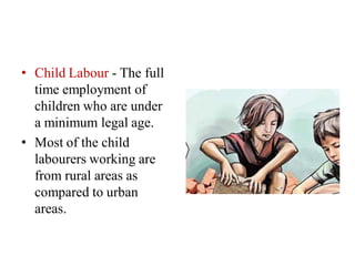• Child Labour - The full
time employment of
children who are under
a minimum legal age.
• Most of the child
labourers working are
from rural areas as
compared to urban
areas.
 
