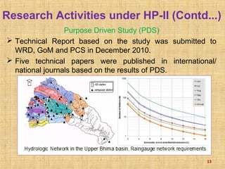 Research Activities under HP-II (Contd...)
Purpose Driven Study (PDS)
 Technical Report based on the study was submitted to
WRD, GoM and PCS in December 2010.
 Five technical papers were published in international/
national journals based on the results of PDS.
13
 