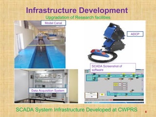 Infrastructure Development
Upgradation of Research facilities
SCADA System Infrastructure Developed at CWPRS 8
Model Canal
ADCP
Data Acquisition System
SCADA Screenshot of
software
 