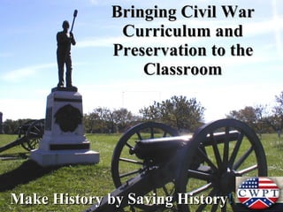 Bringing Civil War Curriculum and Preservation to the Classroom Make History by Saving History ! 