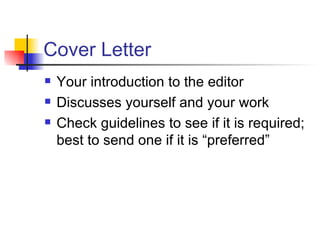Cover Letter Your introduction to the editor Discusses yourself and your work Check guidelines to see if it is required; best to send one if it is “preferred” 