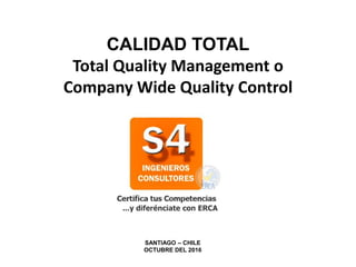 CALIDAD TOTAL
Total Quality Management o
Company Wide Quality Control
SANTIAGO – CHILE
OCTUBRE DEL 2016
 