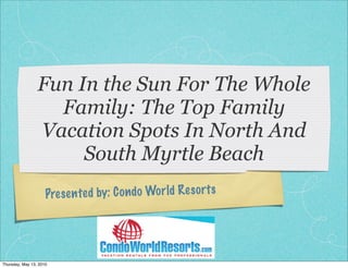 Fun In the Sun For The Whole
                   Family: The Top Family
                 Vacation Spots In North And
                      South Myrtle Beach
                     Pres en te d by: C on do Wor ld Res orts




Thursday, May 13, 2010
 