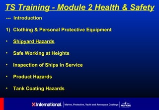 TS Training - Module 2 Health & Safety
--- Introduction

1) Clothing & Personal Protective Equipment

•   Shipyard Hazards

•   Safe Working at Heights

•   Inspection of Ships in Service

•   Product Hazards

•   Tank Coating Hazards
 