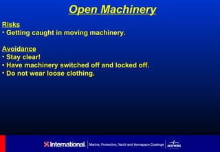 Open Machinery
Risks
• Getting caught in moving machinery.

Avoidance
• Stay clear!
• Have machinery switched off and locked off.
• Do not wear loose clothing.
 