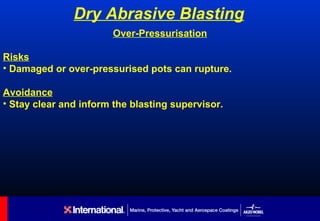 Dry Abrasive Blasting
                       Over-Pressurisation

Risks
• Damaged or over-pressurised pots can rupture.

Avoidance
• Stay clear and inform the blasting supervisor.
 