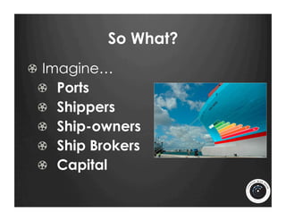 So What?
!   Imagine…
  !   Ports
  !   Shippers
  !   Ship-owners
  !   Ship Brokers
  !   Capital
 