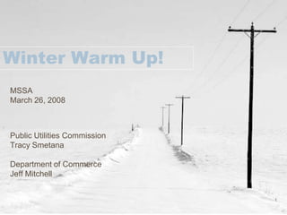 Winter Warm Up!
MSSA
March 26, 2008



Public Utilities Commission
Tracy Smetana

Department of Commerce
Jeff Mitchell


                              1
 