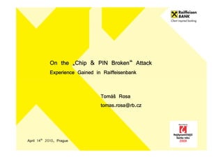 On the „Chip & PIN Broken“ Attack
            Experience Gained in Raiffeisenbank


                                Tomáš Rosa
                                tomas.rosa@rb.cz



April 14th 2010, Prague
 