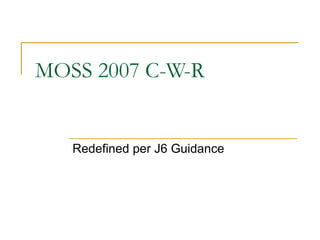 MOSS 2007 C-W-R Redefined per J6 Guidance 